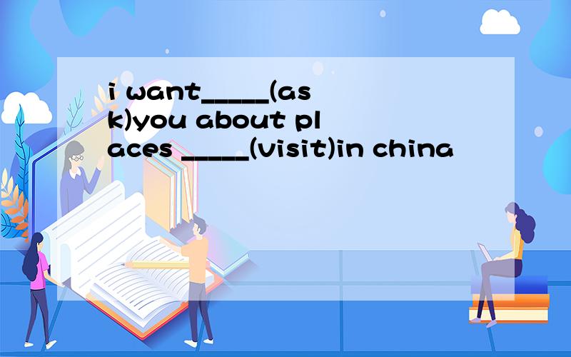 i want_____(ask)you about places _____(visit)in china