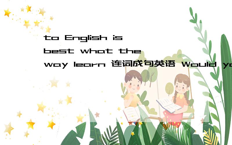 to English is best what the way learn 连词成句英语 Would you please (carry)the box for me?考查的英语动词 最好是一个单词的第一道题要求是陈述句