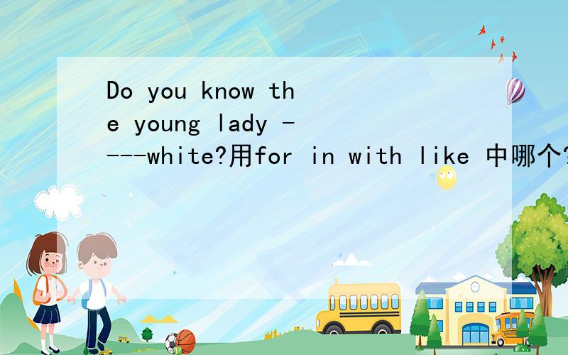 Do you know the young lady ----white?用for in with like 中哪个?