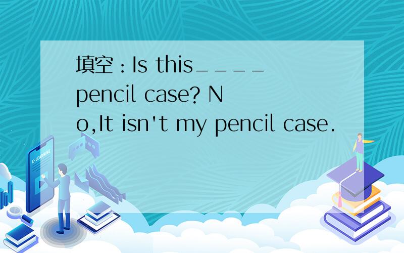 填空：Is this____pencil case? No,It isn't my pencil case.