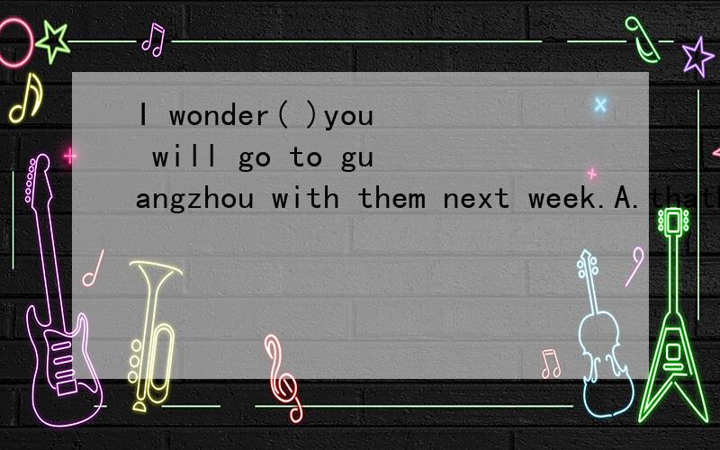 I wonder( )you will go to guangzhou with them next week.A.thatB.ifC.weatherD./