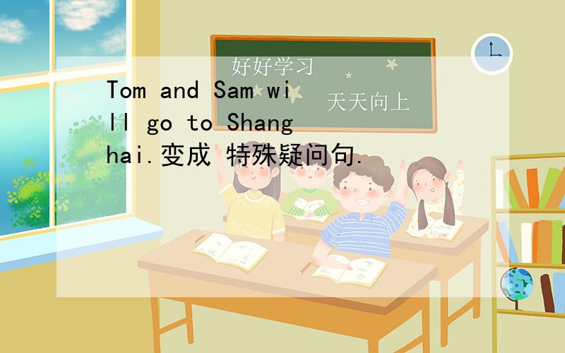 Tom and Sam will go to Shanghai.变成 特殊疑问句.