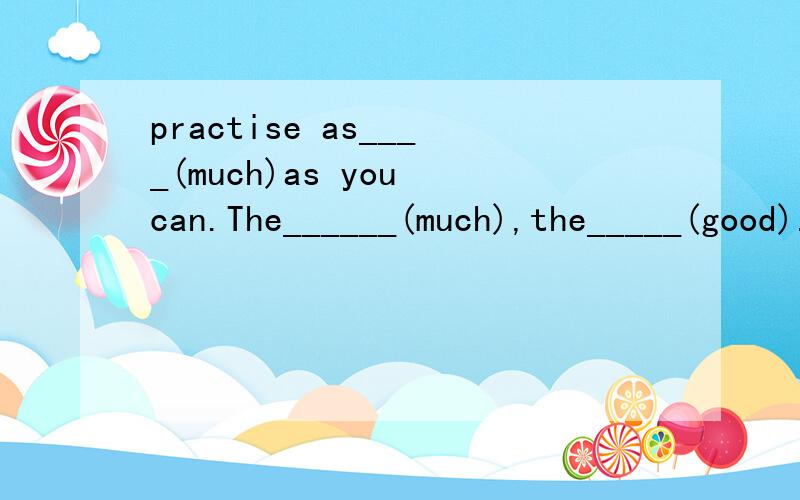 practise as____(much)as you can.The______(much),the_____(good).