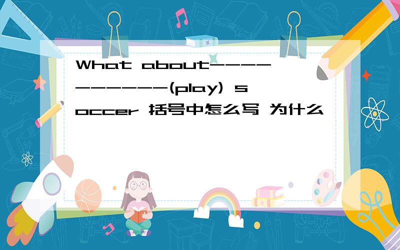 What about----------(play) soccer 括号中怎么写 为什么