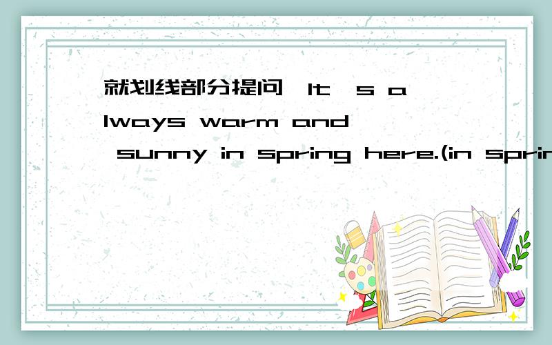 就划线部分提问,It's always warm and sunny in spring here.(in spring)划线