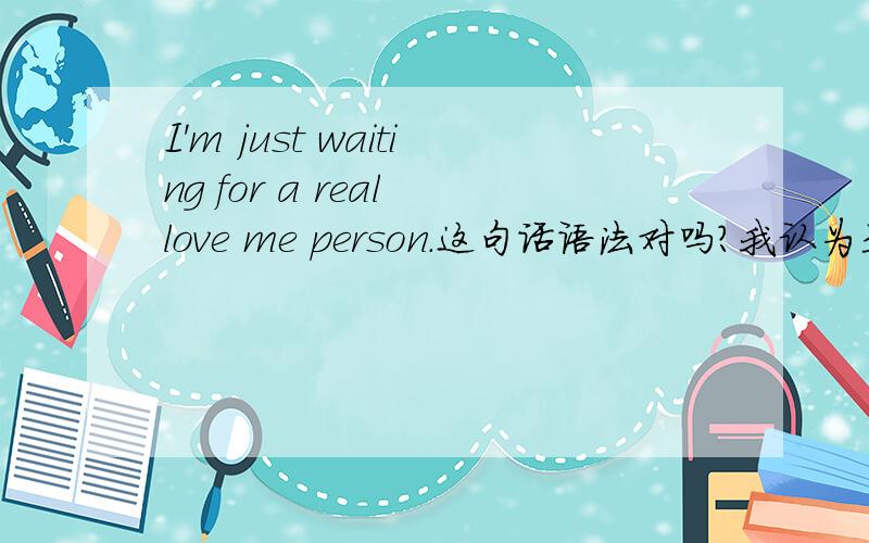 I'm just waiting for a real love me person.这句话语法对吗?我认为是：I'm just waiting for a person who is really loving me.