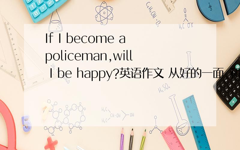 If I become a policeman,will I be happy?英语作文 从好的一面,和坏的一面写,初二的水平80词