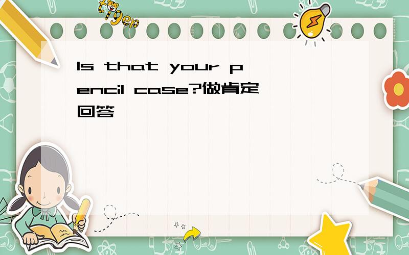 Is that your pencil case?做肯定回答