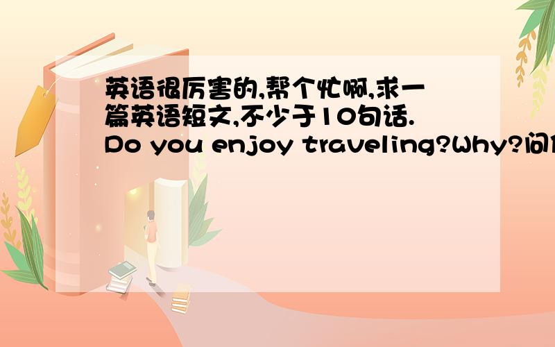 英语很厉害的,帮个忙啊,求一篇英语短文,不少于10句话.Do you enjoy traveling?Why?问你最喜欢什么节日,为什么?在7点40分前搞定,