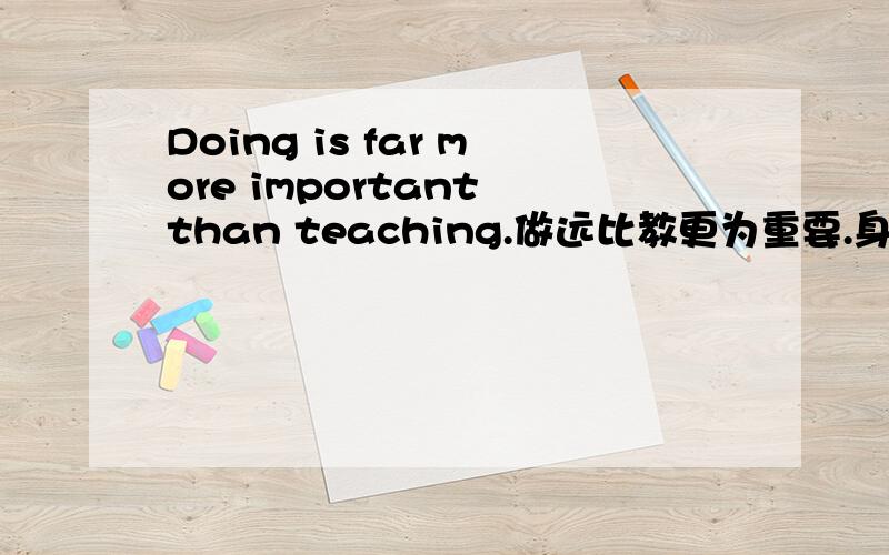 Doing is far more important than teaching.做远比教更为重要.身教大于言传?