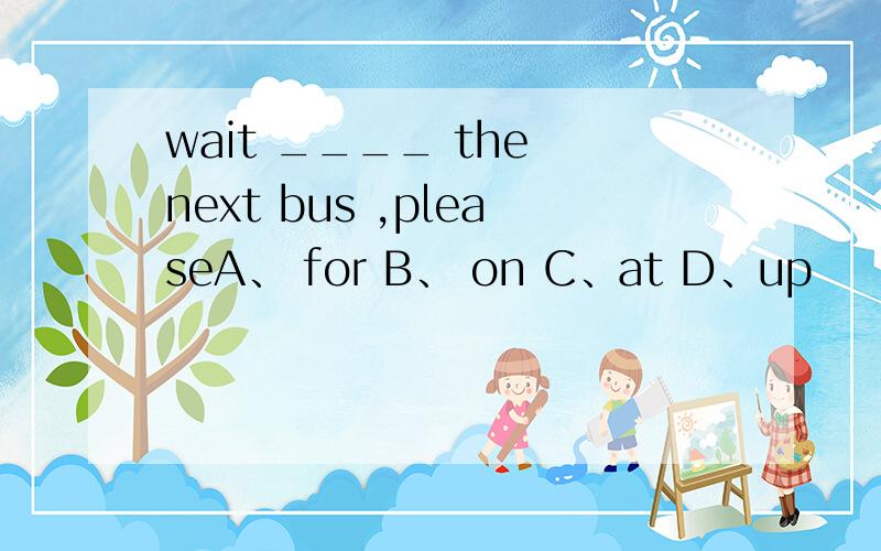 wait ____ the next bus ,pleaseA、 for B、 on C、at D、up