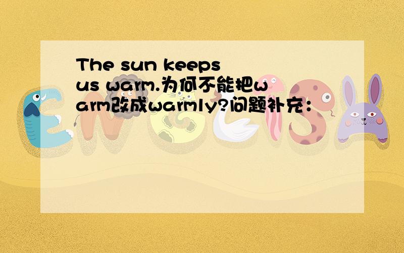 The sun keeps us warm.为何不能把warm改成warmly?问题补充：