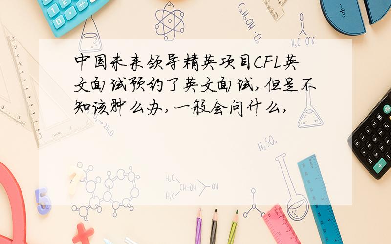 中国未来领导精英项目CFL英文面试预约了英文面试,但是不知该肿么办,一般会问什么,