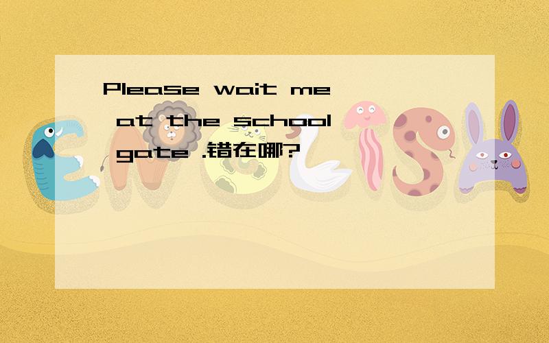 Please wait me at the school gate .错在哪?