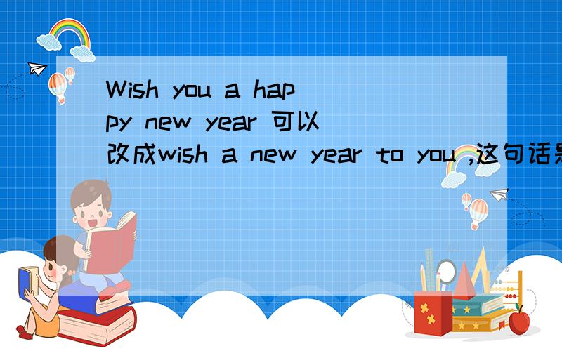 Wish you a happy new year 可以改成wish a new year to you ,这句话是不是双宾语啊