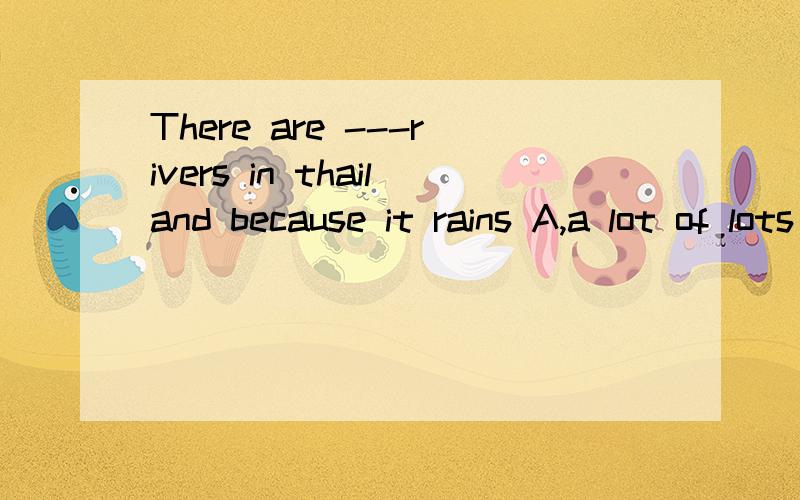 There are ---rivers in thailand because it rains A,a lot of lots of B.lots of;a lot of