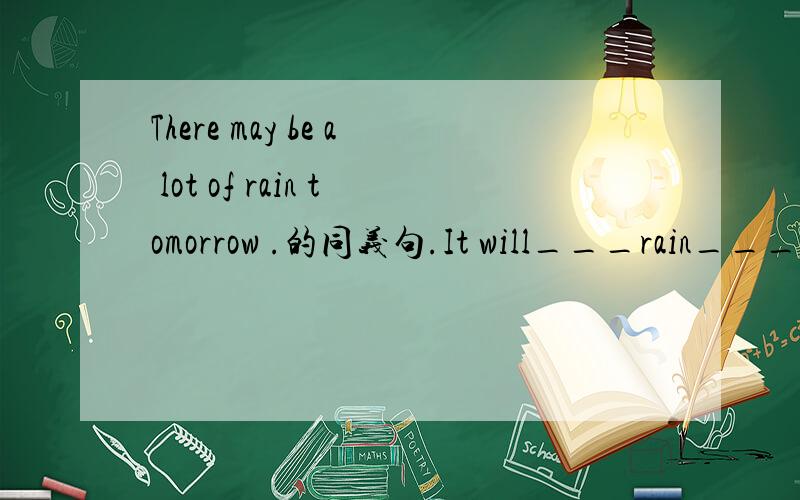 There may be a lot of rain tomorrow .的同义句.It will___rain___tomorrow.