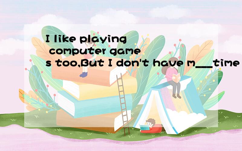 I like playing computer games too,But I don't have m___time to play it