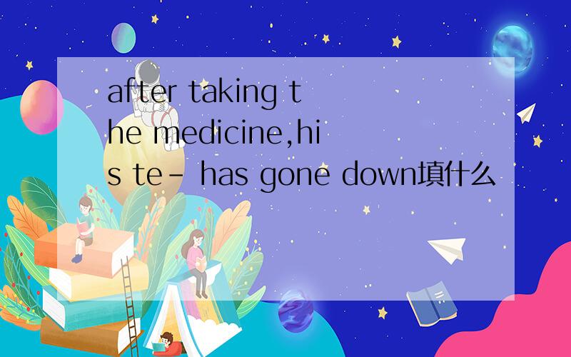 after taking the medicine,his te- has gone down填什么
