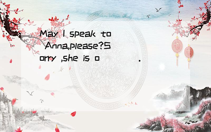 May I speak to Anna,please?Sorry ,she is o____.