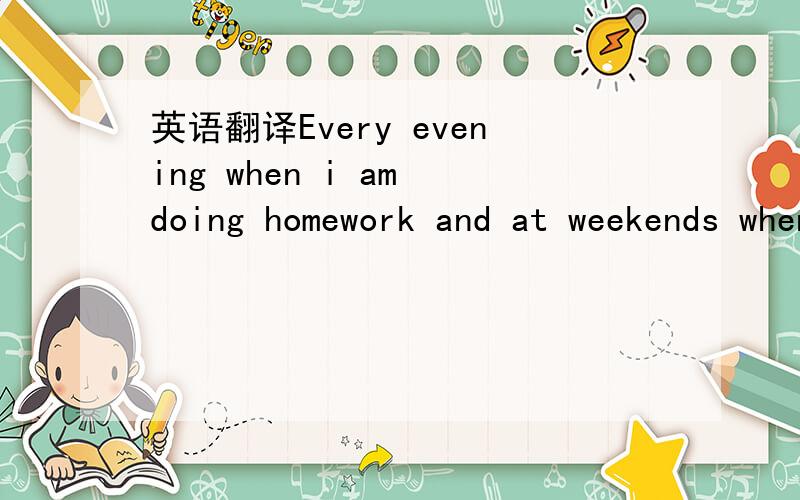 英语翻译Every evening when i am doing homework and at weekends when i am at home ,我总是播放歌曲.