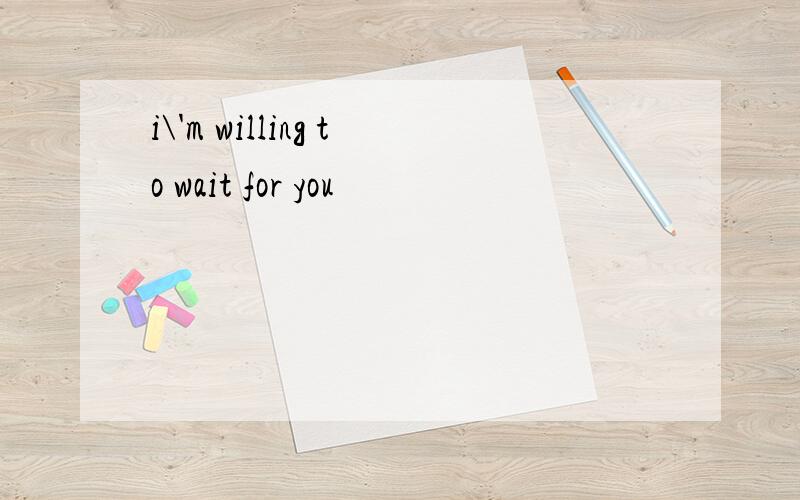i\'m willing to wait for you