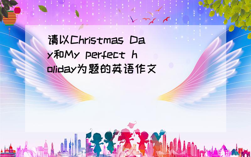 请以Christmas Day和My perfect holiday为题的英语作文