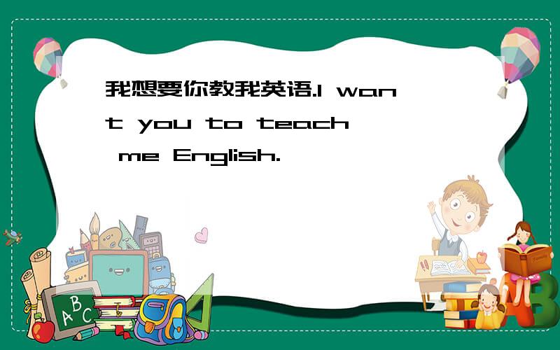 我想要你教我英语.I want you to teach me English.