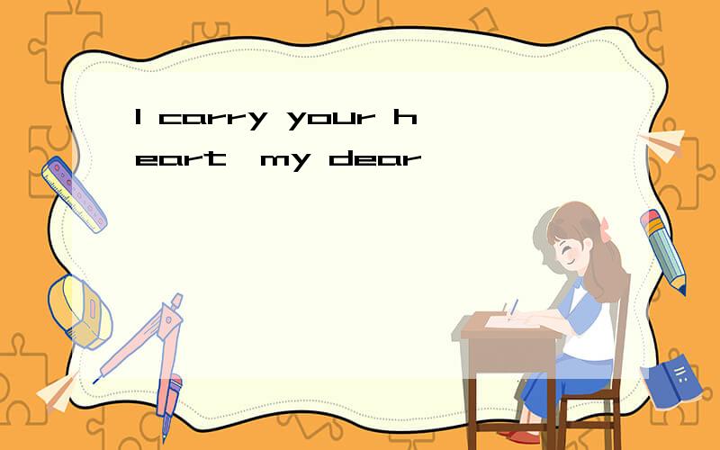 I carry your heart,my dear…