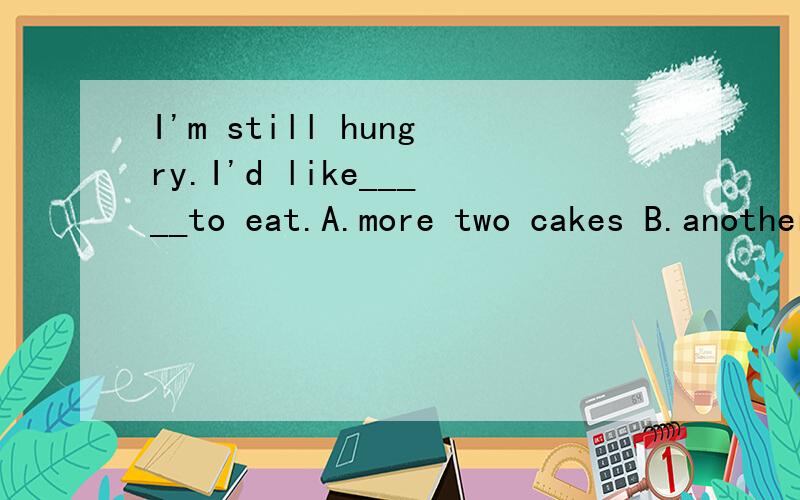 I'm still hungry.I'd like_____to eat.A.more two cakes B.another two cake C.two more cakes D.two another cakes
