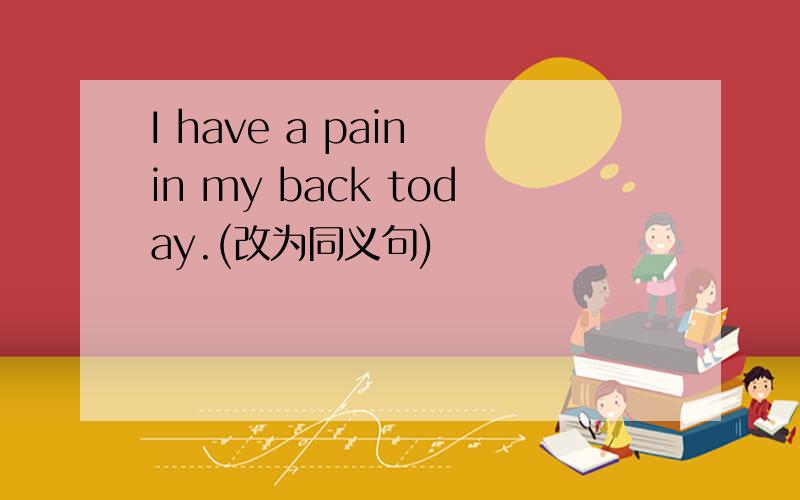 I have a pain in my back today.(改为同义句)
