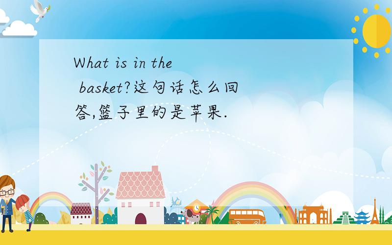 What is in the basket?这句话怎么回答,篮子里的是苹果.