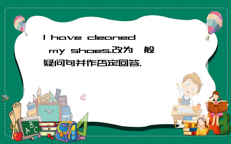 I have cleaned my shoes.改为一般疑问句并作否定回答.