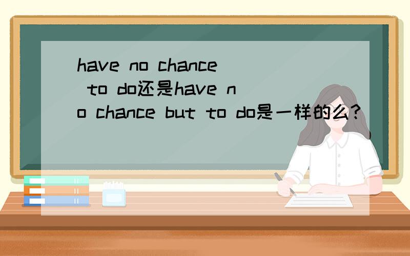have no chance to do还是have no chance but to do是一样的么?