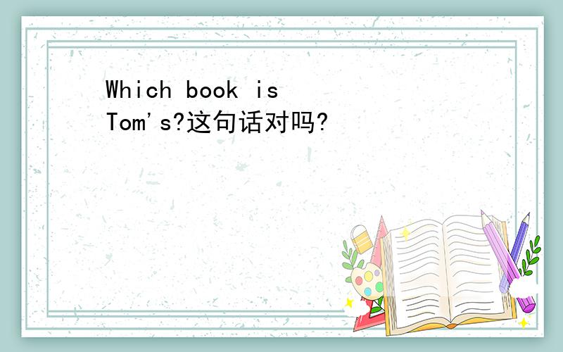Which book is Tom's?这句话对吗?