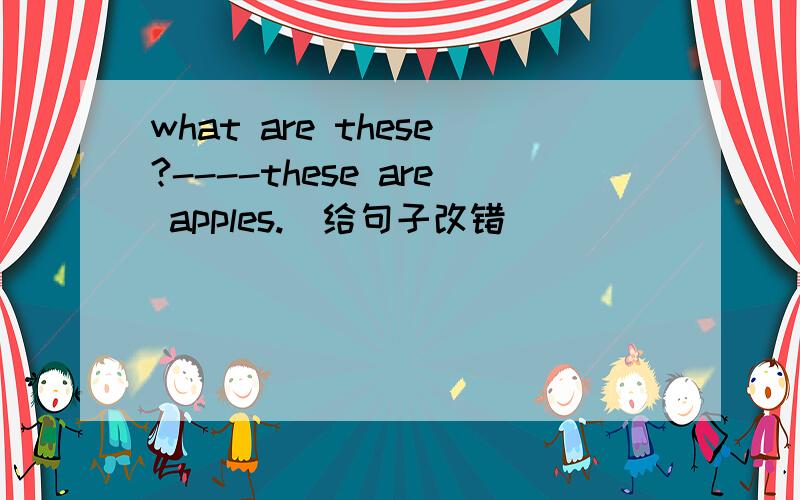 what are these?----these are apples.(给句子改错）