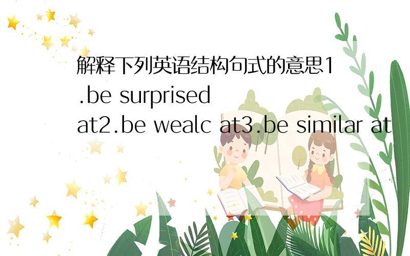 解释下列英语结构句式的意思1.be surprised at2.be wealc at3.be similar at