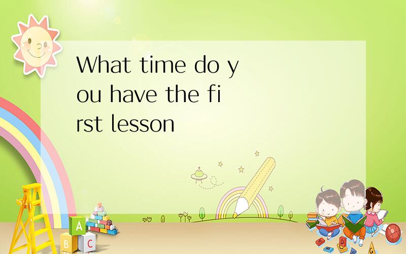 What time do you have the first lesson