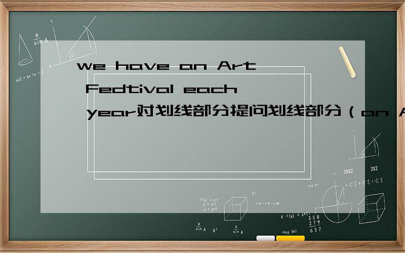 we have an Art Fedtival each year对划线部分提问划线部分（an Art Fedtival )