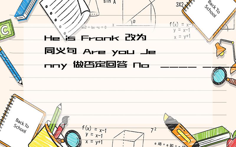 He is Frank 改为同义句 Are you Jenny 做否定回答 No,____ ____ .I am Helen