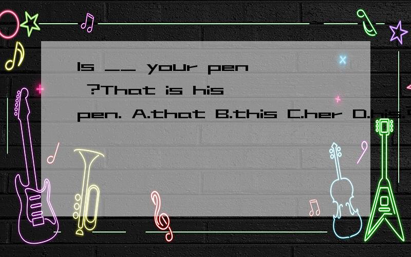 Is __ your pen ?That is his pen. A.that B.this C.her D.his.可以告诉我为什么?谢谢