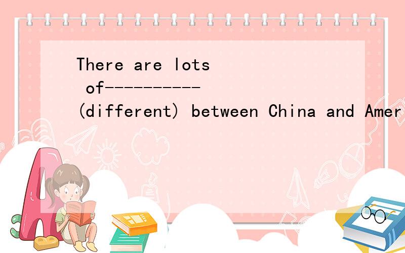 There are lots of---------- (different) between China and America是填difference吗?