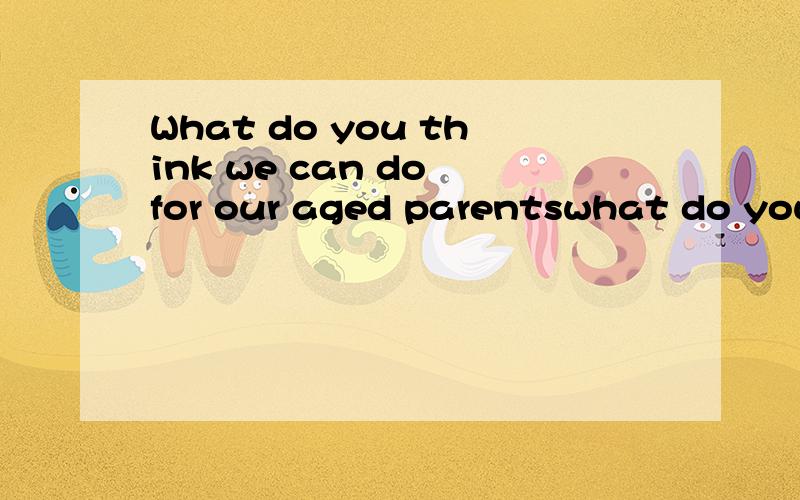 What do you think we can do for our aged parentswhat do you think we can do for our aged parents?_You don't do anything except to be with them and be yourselfexcept 不是和but 一样 前有do后无to么