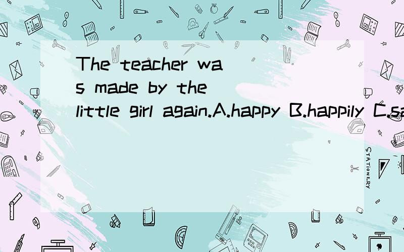 The teacher was made by the little girl again.A.happy B.happily C.sadly D.laugh