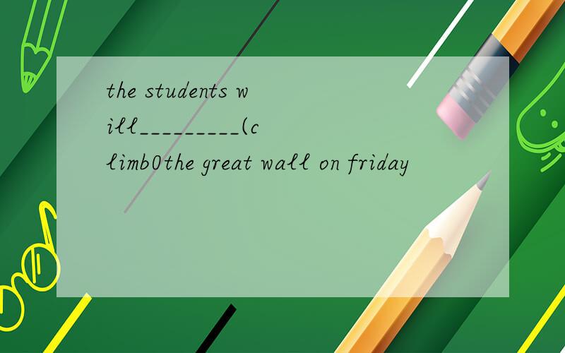 the students will_________(climb0the great wall on friday