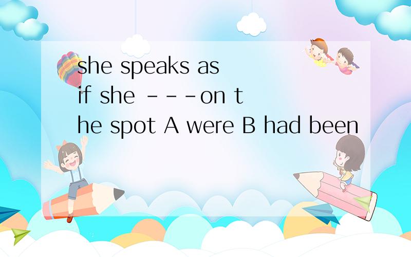 she speaks as if she ---on the spot A were B had been