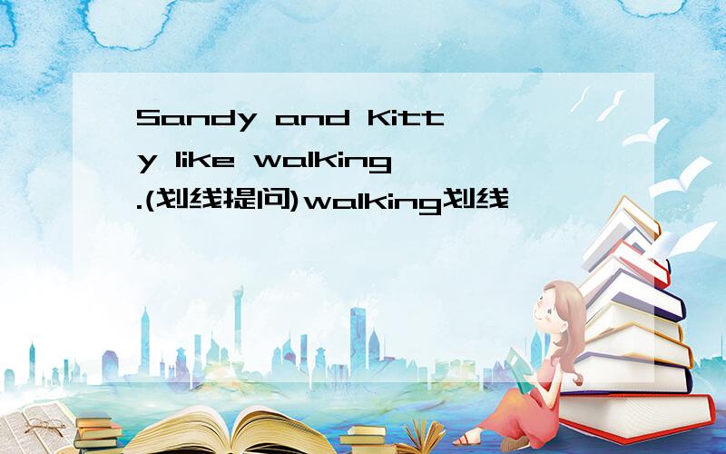 Sandy and Kitty like walking.(划线提问)walking划线