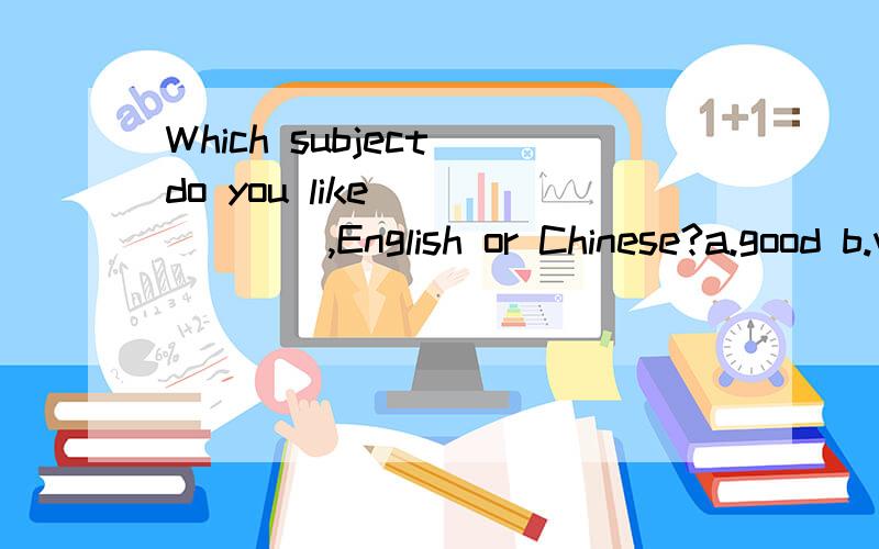 Which subject do you like_______,English or Chinese?a.good b.well c.better d.the best