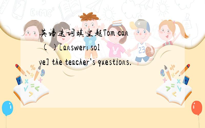 英语选词填空题Tom can ()[answer;solve] the teacher's questions.