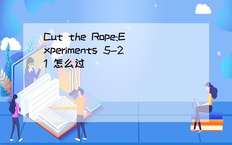 Cut the Rope:Experiments 5-21 怎么过